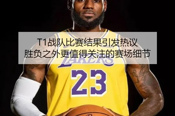 T1战队比赛结果引发热议 胜负之外更值得关注的赛场细节 - ngyule